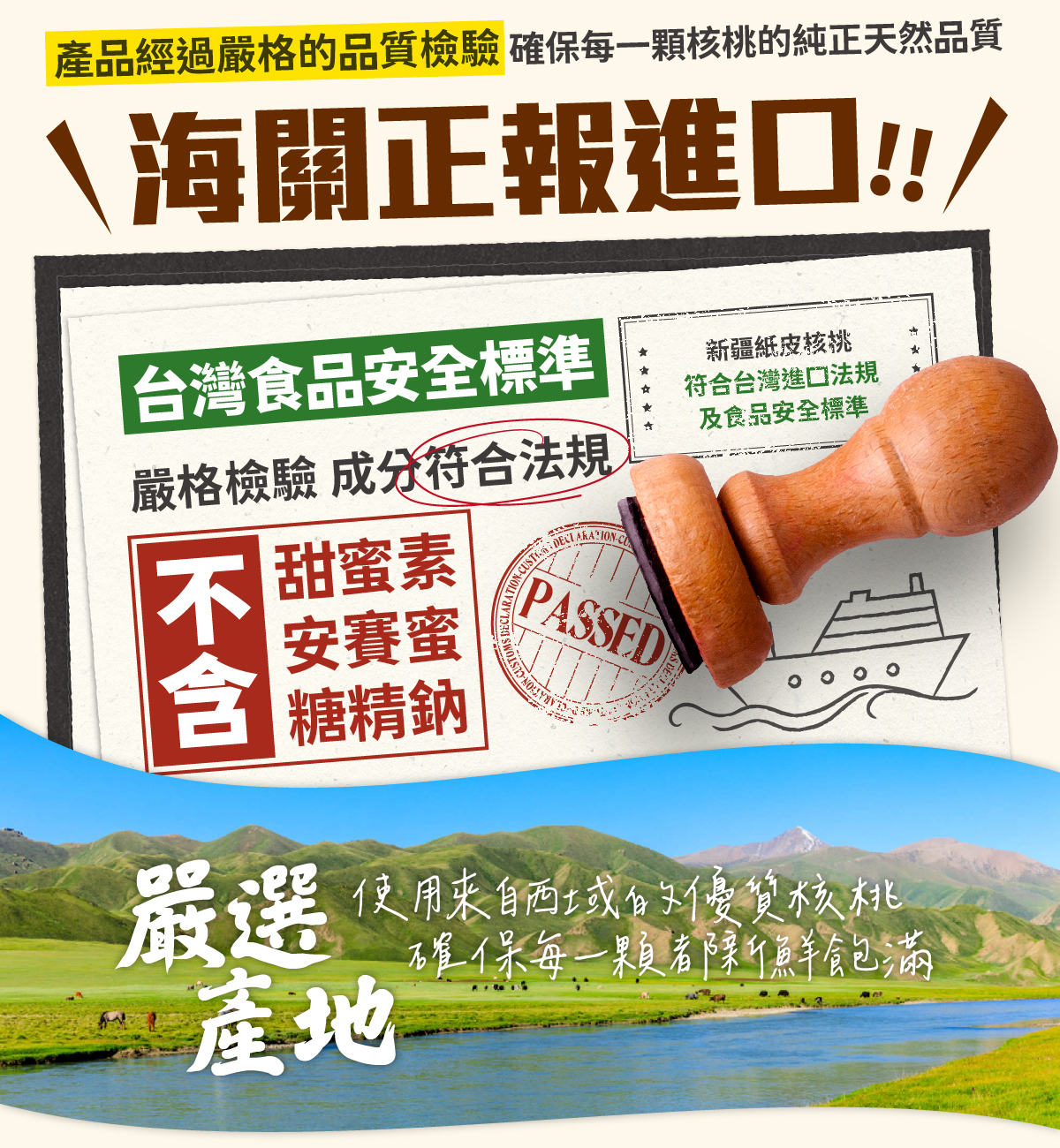 產品經過嚴格的品質檢驗確保每一顆核桃的純正天然品質，海關正報進口，台灣視頻安全標準，嚴格檢驗，成分符合法規，不含甜蜜素，不含安賽蜜，不含糖精鈉，嚴選產地，食用來自西域的有紙核桃